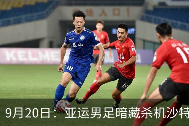9月20日：亚运男足暗藏杀机沙特U21残阵碰卡塔尔，太极虎或渔翁得利